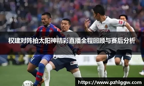 权建对阵柏太阳神精彩直播全程回顾与赛后分析
